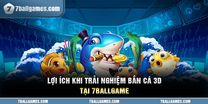 Lợi ích khi trải nghiệm bắn cá 3D tại 7ballgame